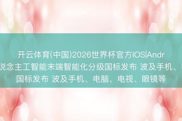 开云体育(中国)2026世界杯官方IOS|Android手机app下载 东说念主工智能末端智能化分级国标发布 波及手机、电脑、电视、眼镜等
