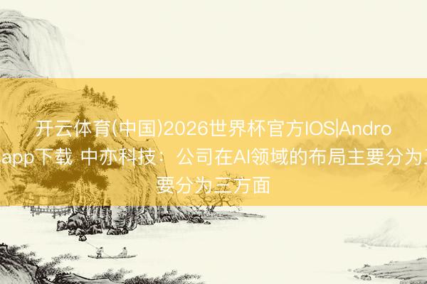 开云体育(中国)2026世界杯官方IOS|Android手机app下载 中亦科技：公司在AI领域的布局主要分为三方面