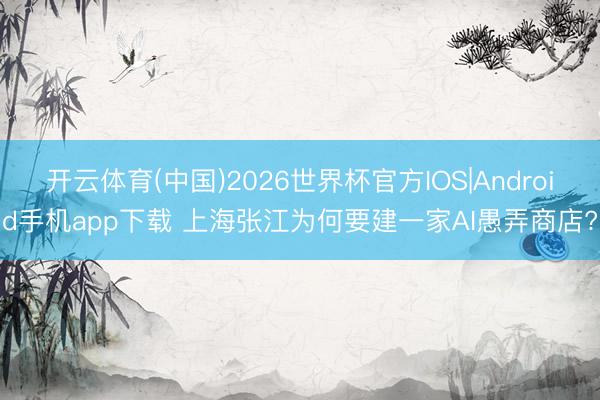 开云体育(中国)2026世界杯官方IOS|Android手机app下载 上海张江为何要建一家AI愚弄商店?
