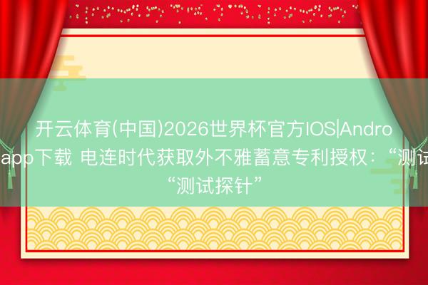 开云体育(中国)2026世界杯官方IOS|Android手机app下载 电连时代获取外不雅蓄意专利授权：“测试探针”