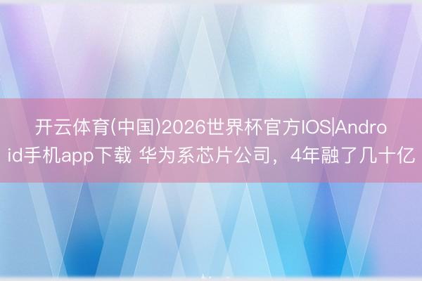 开云体育(中国)2026世界杯官方IOS|Android手机app下载 华为系芯片公司，4年融了几十亿