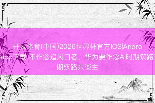 开云体育(中国)2026世界杯官方IOS|Android手机app下载 不作念追风口者，华为要作念AI时期筑路东谈主