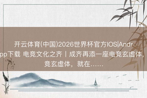 开云体育(中国)2026世界杯官方IOS|Android手机app下载 电竞文化之齐丨成齐再添一座电竞玄虚体，就在……