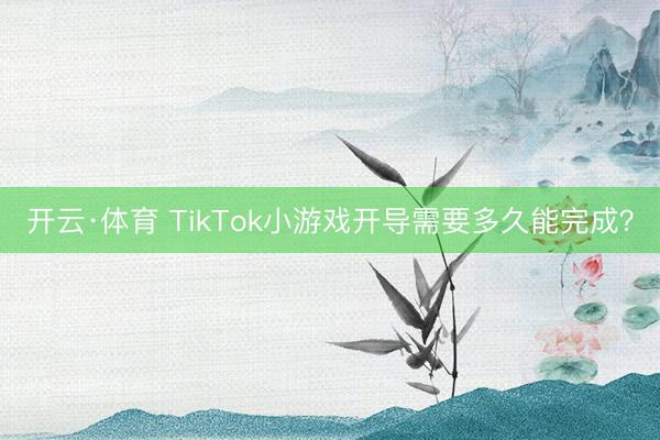 开云·体育 TikTok小游戏开导需要多久能完成？