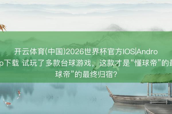 开云体育(中国)2026世界杯官方IOS|Android手机app下载 试玩了多款台球游戏，这款才是“懂球帝”的最终归宿？