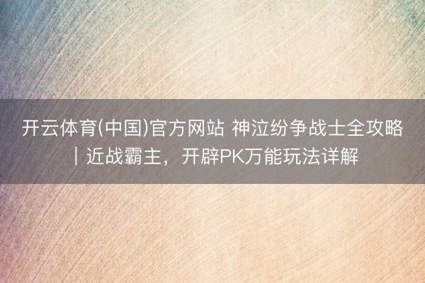 开云体育(中国)官方网站 神泣纷争战士全攻略｜近战霸主，开辟PK万能玩法详解
