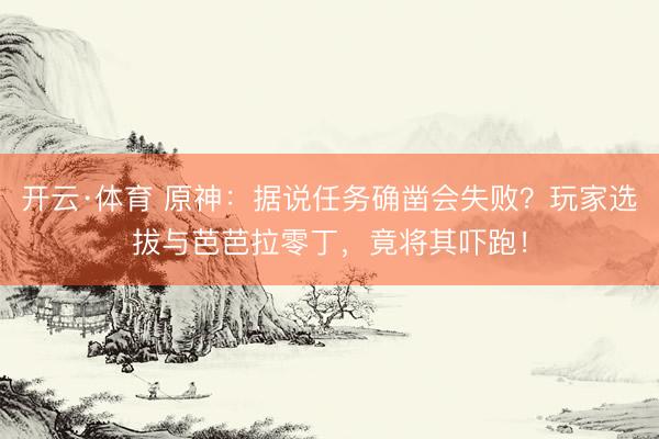 开云·体育 原神：据说任务确凿会失败？玩家选拔与芭芭拉零丁，竟将其吓跑！