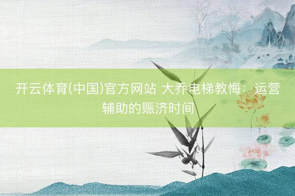 开云体育(中国)官方网站 大乔电梯教悔：运营辅助的赈济时间