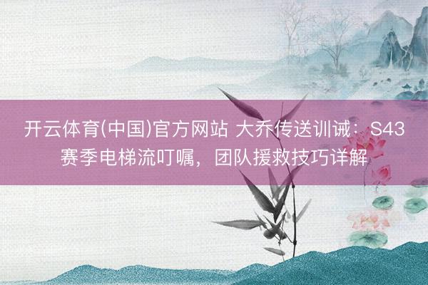 开云体育(中国)官方网站 大乔传送训诫：S43赛季电梯流叮嘱，团队援救技巧详解