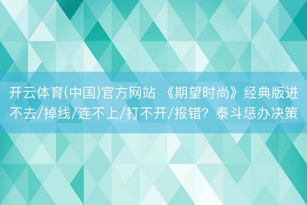 开云体育(中国)官方网站 《期望时尚》经典版进不去/掉线/连不上/打不开/报错？泰斗惩办决策