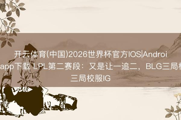 开云体育(中国)2026世界杯官方IOS|Android手机app下载 LPL第二赛段：又是让一追二，BLG三局校服IG