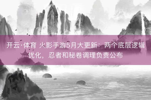 开云·体育 火影手游5月大更新：两个底层逻辑优化，忍者和秘卷调理负责公布