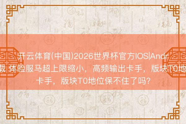 开云体育(中国)2026世界杯官方IOS|Android手机app下载 体验服马超上限缩小，高频输出卡手，版块T0地位保不住了吗？