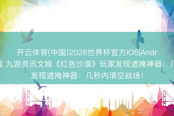 开云体育(中国)2026世界杯官方IOS|Android手机app下载 九游资讯文娱《红色沙漠》玩家发现遮掩神器：几秒内清空战场！