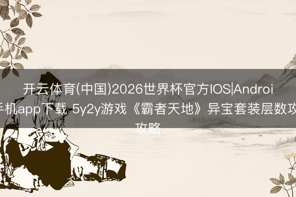 开云体育(中国)2026世界杯官方IOS|Android手机app下载 5y2y游戏《霸者天地》异宝套装层数攻略