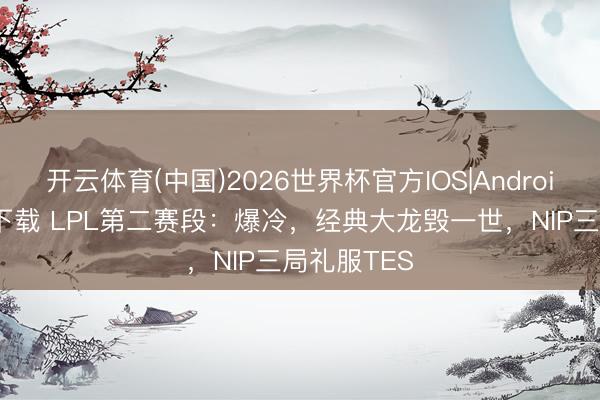 开云体育(中国)2026世界杯官方IOS|Android手机app下载 LPL第二赛段：爆冷，经典大龙毁一世，NIP三局礼服TES