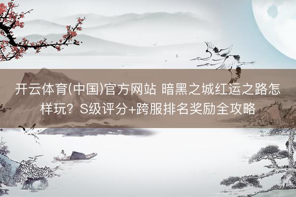 开云体育(中国)官方网站 暗黑之城红运之路怎样玩？S级评分+跨服排名奖励全攻略