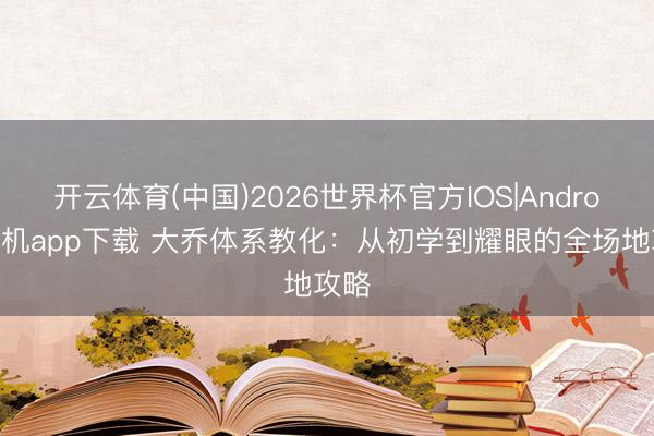 开云体育(中国)2026世界杯官方IOS|Android手机app下载 大乔体系教化：从初学到耀眼的全场地攻略