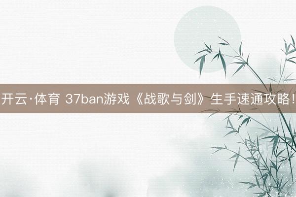 开云·体育 37ban游戏《战歌与剑》生手速通攻略！