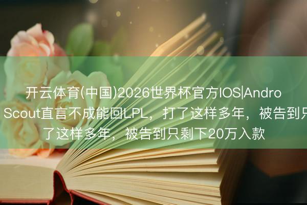 开云体育(中国)2026世界杯官方IOS|Android手机app下载 Scout直言不成能回LPL，打了这样多年，被告到只剩下20万入款