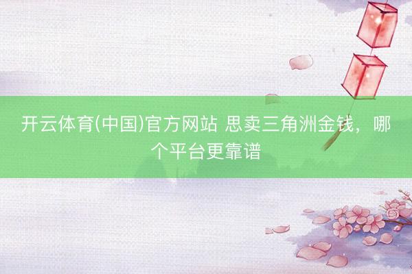 开云体育(中国)官方网站 思卖三角洲金钱，哪个平台更靠谱