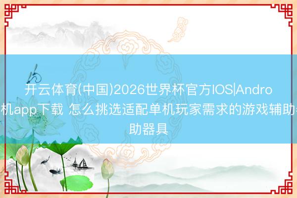 开云体育(中国)2026世界杯官方IOS|Android手机app下载 怎么挑选适配单机玩家需求的游戏辅助器具