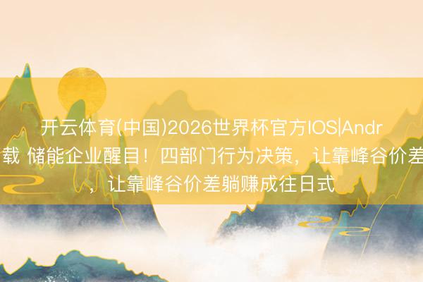 开云体育(中国)2026世界杯官方IOS|Android手机app下载 储能企业醒目！四部门行为决策，让靠峰谷价差躺赚成往日式