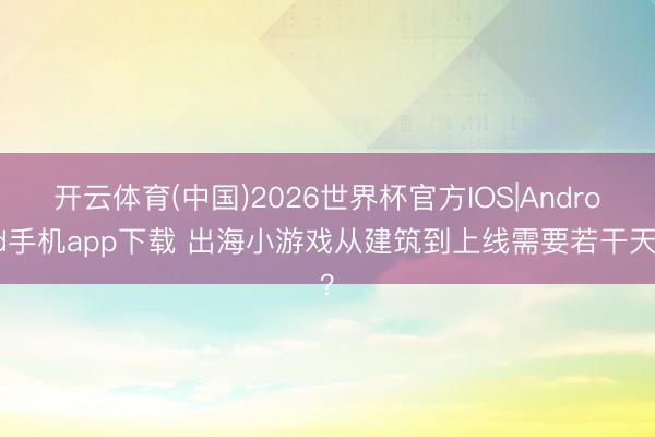 开云体育(中国)2026世界杯官方IOS|Android手机app下载 出海小游戏从建筑到上线需要若干天？