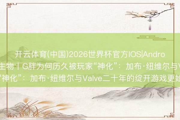 开云体育(中国)2026世界杯官方IOS|Android手机app下载 传说东谈主物丨G胖为何历久被玩家“神化”：加布·纽维尔与Valve二十年的绽开游戏更始