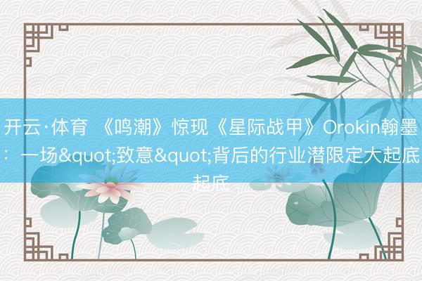 开云·体育 《鸣潮》惊现《星际战甲》Orokin翰墨：一场"致意"背后的行业潜限定大起底