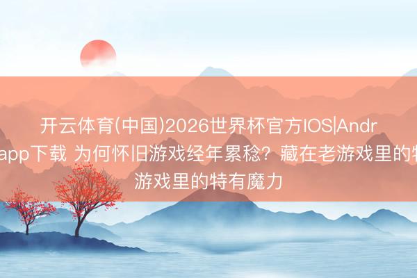 开云体育(中国)2026世界杯官方IOS|Android手机app下载 为何怀旧游戏经年累稔？藏在老游戏里的特有魔力
