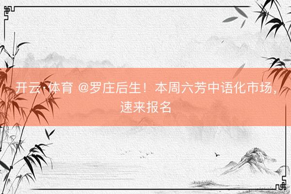 开云·体育 @罗庄后生！本周六芳中语化市场，速来报名