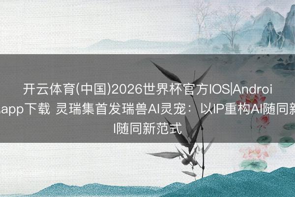 开云体育(中国)2026世界杯官方IOS|Android手机app下载 灵瑞集首发瑞兽AI灵宠：以IP重构AI随同新范式
