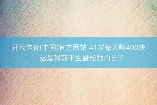 开云体育(中国)官方网站 41岁每天赚400块，这是我前半生最松驰的日子