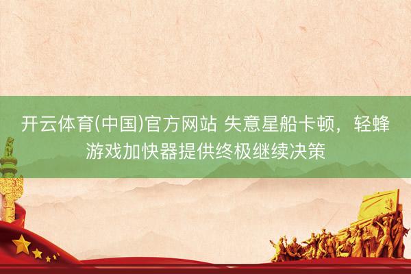 开云体育(中国)官方网站 失意星船卡顿，轻蜂游戏加快器提供终极继续决策
