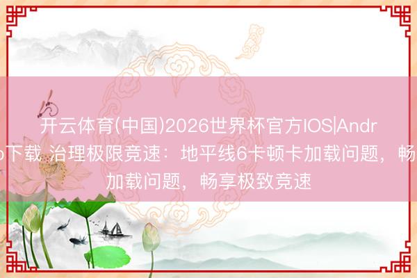 开云体育(中国)2026世界杯官方IOS|Android手机app下载 治理极限竞速：地平线6卡顿卡加载问题，畅享极致竞速