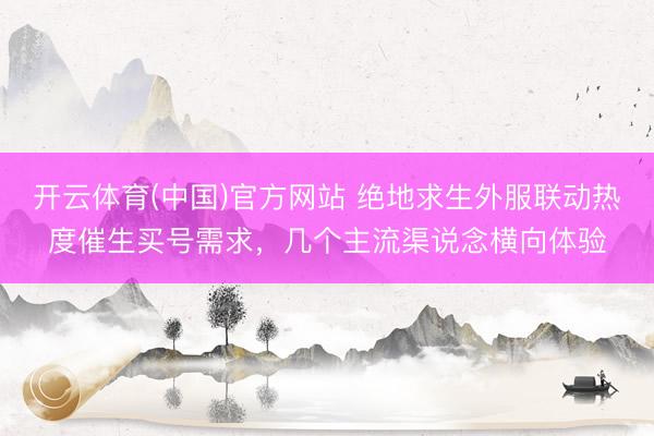开云体育(中国)官方网站 绝地求生外服联动热度催生买号需求，几个主流渠说念横向体验