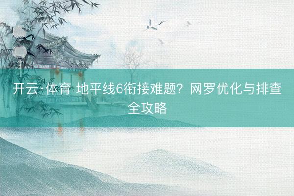 开云·体育 地平线6衔接难题？网罗优化与排查全攻略
