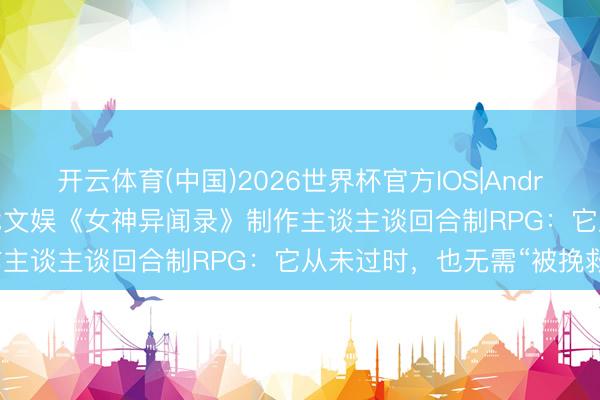开云体育(中国)2026世界杯官方IOS|Android手机app下载 九游游戏文娱《女神异闻录》制作主谈主谈回合制RPG：它从未过时，也无需“被挽救”