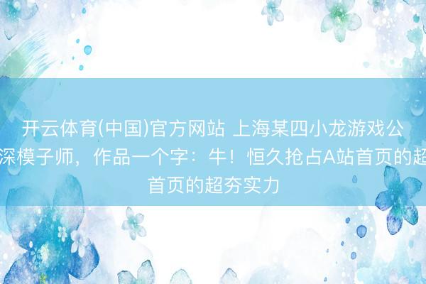 开云体育(中国)官方网站 上海某四小龙游戏公司的资深模子师，作品一个字：牛！恒久抢占A站首页的超夯实力