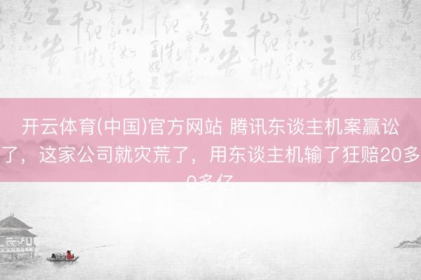 开云体育(中国)官方网站 腾讯东谈主机案赢讼事了，这家公司就灾荒了，用东谈主机输了狂赔20多亿