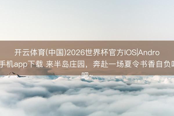 开云体育(中国)2026世界杯官方IOS|Android手机app下载 来半岛庄园，奔赴一场夏令书香自负吧~