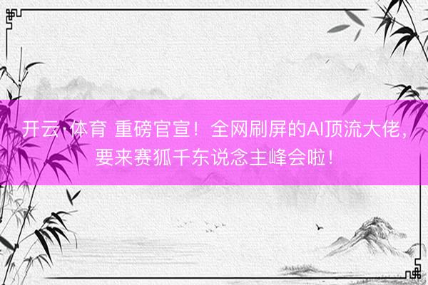 开云·体育 重磅官宣！全网刷屏的AI顶流大佬，要来赛狐千东说念主峰会啦！