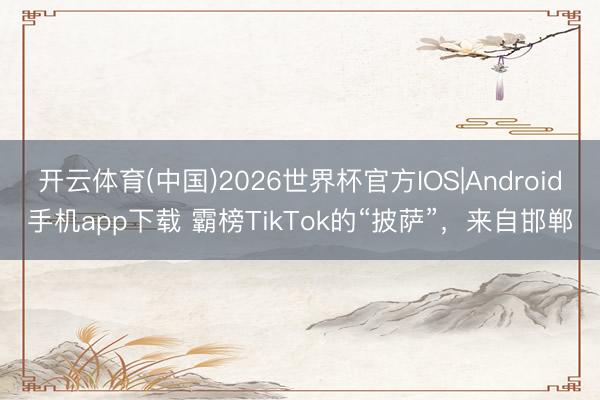 开云体育(中国)2026世界杯官方IOS|Android手机app下载 霸榜TikTok的“披萨”，来自邯郸