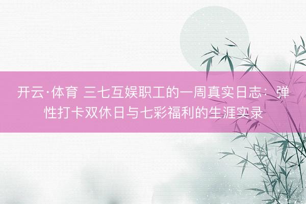 开云·体育 三七互娱职工的一周真实日志：弹性打卡双休日与七彩福利的生涯实录
