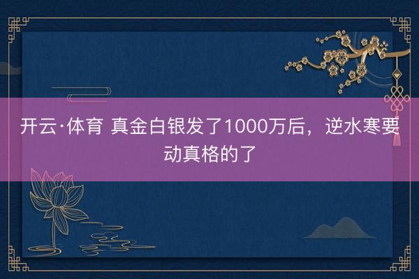 开云·体育 真金白银发了1000万后，逆水寒要动真格的了
