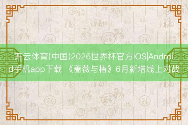 开云体育(中国)2026世界杯官方IOS|Android手机app下载 《蔷薇与椿》6月新增线上对战