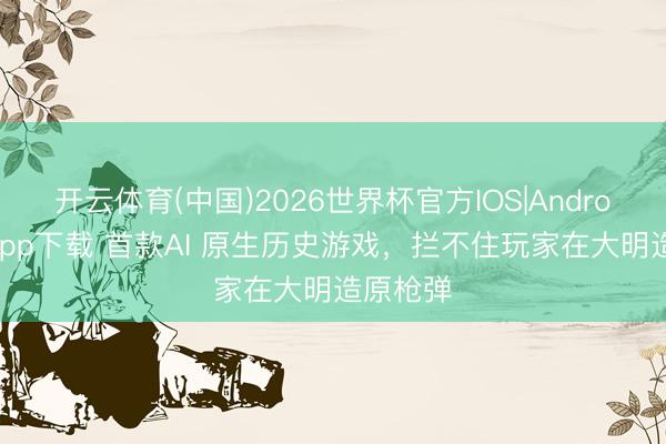 开云体育(中国)2026世界杯官方IOS|Android手机app下载 首款AI 原生历史游戏，拦不住玩家在大明造原枪弹