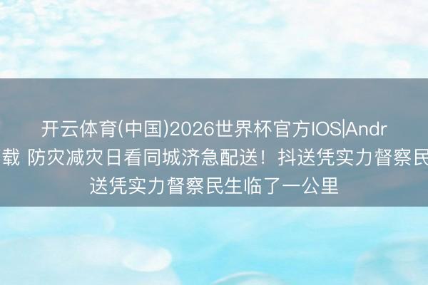 开云体育(中国)2026世界杯官方IOS|Android手机app下载 防灾减灾日看同城济急配送！抖送凭实力督察民生临了一公里