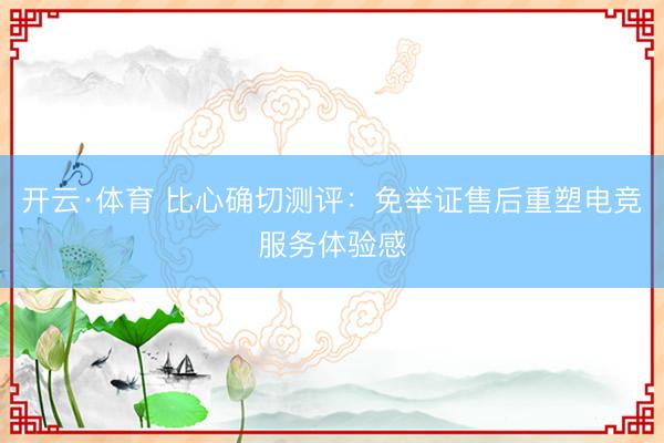 开云·体育 比心确切测评：免举证售后重塑电竞服务体验感